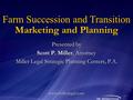 Marketing and Planning Presented by Scott P. Miller, Attorney Miller Legal Strategic Planning Centers, P.A. www.millerlegal.com Farm Succession and Transition.