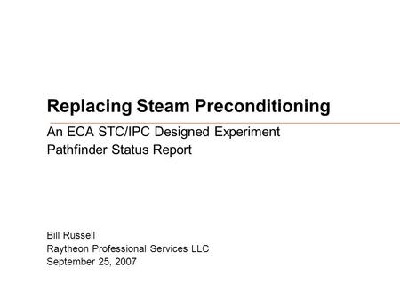 Replacing Steam Preconditioning An ECA STC/IPC Designed Experiment Pathfinder Status Report Bill Russell Raytheon Professional Services LLC September 25,