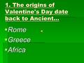 1. The origins of Valentine's Day date back to Ancient… RRRRome GGGGreece AAAAfrica.