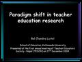 Paradigm shift in teacher education research Bal Chandra Luitel School of Education, Kathmandu University Presented at the first annual meeting of Teacher.