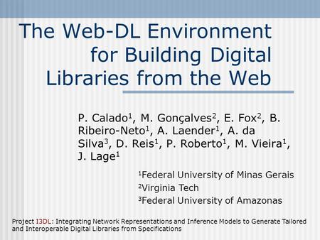 The Web-DL Environment for Building Digital Libraries from the Web P. Calado 1, M. Gonçalves 2, E. Fox 2, B. Ribeiro-Neto 1, A. Laender 1, A. da Silva.