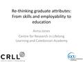 Re-thinking graduate attributes: From skills and employability to education Anna Jones Centre for Research in Lifelong Learning and Caledonian Academy.