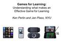 Games for Learning : Understanding what makes an Effective Game for Learning Ken Perlin and Jan Plass, NYU.