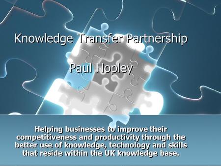 Knowledge Transfer Partnership Paul Hopley Helping businesses to improve their competitiveness and productivity through the better use of knowledge, technology.