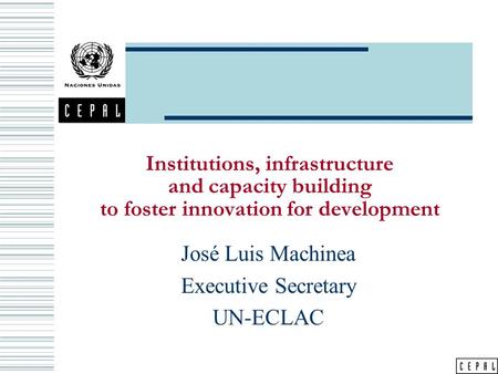 Institutions, infrastructure and capacity building to foster innovation for development José Luis Machinea Executive Secretary UN-ECLAC.