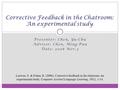 Presenter: Chen, Yu-Chu Advisor: Chen, Ming-Puu Date: 2008 Nov.3 Corrective Feedback in the Chatroom: An experimental study Loewen, S. & Erlam, R. (2006).