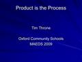 Product is the Process Tim Throne Oxford Community Schools MAEDS 2009.