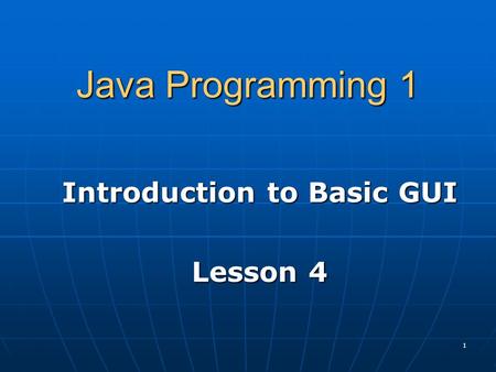 1 Java Programming 1 Introduction to Basic GUI Lesson 4.