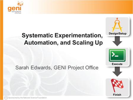 Sponsored by the National Science Foundation Systematic Experimentation, Automation, and Scaling Up Sarah Edwards, GENI Project Office.