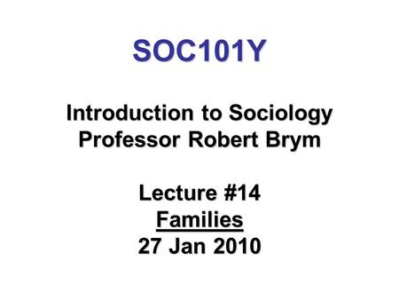 SOC101Y Introduction to Sociology Professor Robert Brym Lecture #14 Families 27 Jan 2010.