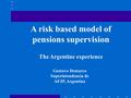 A risk based model of pensions supervision The Argentine experience Gustavo Demarco Superintendencia de AFJP, Argentina.