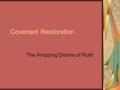 Covenant Restoration The Amazing Drama of Ruth. Ruth: A Short Story Quickly Told Elimelech takes his family to Moab The men die, leaving Naomi a widow.