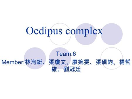 Oedipus complex Team:6 Member: 林洵鋌、張瓊文、廖婉雯、張硯鈞、楊哲 維、劉冠廷.