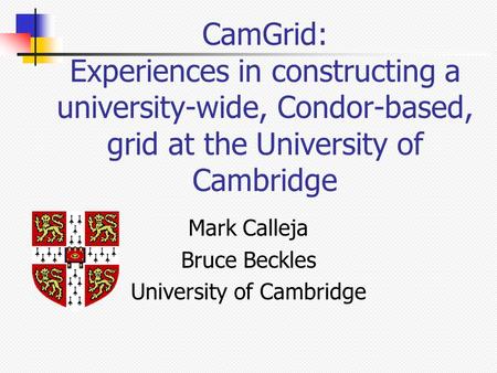 CamGrid: Experiences in constructing a university-wide, Condor-based, grid at the University of Cambridge Mark Calleja Bruce Beckles University of Cambridge.