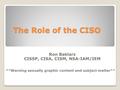 The Role of the CISO Ron Baklarz CISSP, CISA, CISM, NSA-IAM/IEM **Warning sexually graphic content and subject matter** 1.