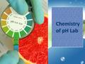 Chemistry of pH Lab. Objectives of this Lab: The student will be able to recognize an acid and a base on the PH scale. The student will be able to read.