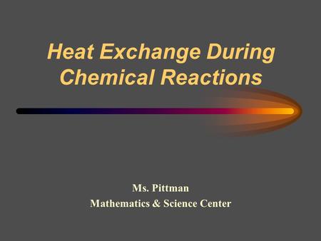 Heat Exchange During Chemical Reactions Ms. Pittman Mathematics & Science Center.