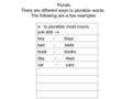 Plurals There are different ways to pluralize words. The following are a few examples : s- to pluralize most nouns just add –s boy - boys bed - beds book.