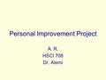 Personal Improvement Project A. R. HSCI 708 Dr. Alemi.