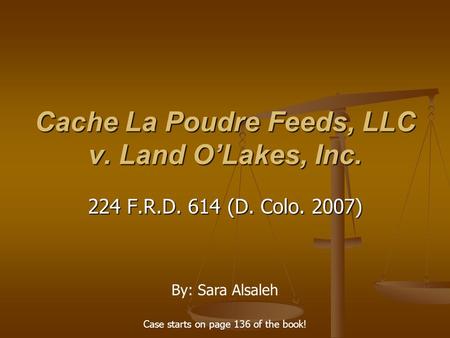 Cache La Poudre Feeds, LLC v. Land O’Lakes, Inc. 224 F.R.D. 614 (D. Colo. 2007) By: Sara Alsaleh Case starts on page 136 of the book!