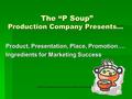 The “P Soup” Production Company Presents… The “P Soup” Production Company Presents… Product, Presentation, Place, Promotion…. Ingredients for Marketing.