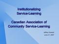 Institutionalizing Service-Learning Canadian Association of Community Service-Learning Jeffrey Howard June 21, 2007 Jeffrey Howard June 21, 2007.