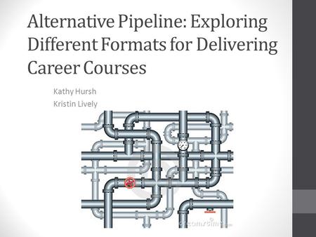 Alternative Pipeline: Exploring Different Formats for Delivering Career Courses Kathy Hursh Kristin Lively.