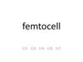 Femtocell 111113114115117. Femtocell Definition A small cellular base station, designed for use in residential or enterprise. Connects to the service.