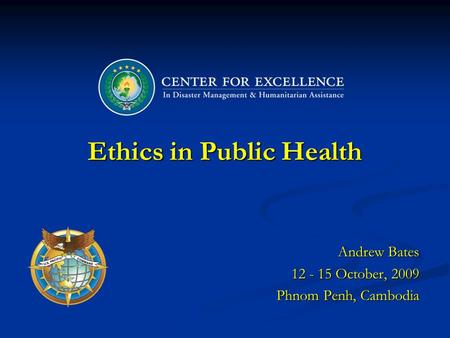 Ethics in Public Health Andrew Bates 12 - 15 October, 2009 Phnom Penh, Cambodia.