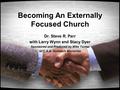 Becoming An Externally Focused Church Dr. Steve R. Parr with Larry Wynn and Stacy Dyer Sponsored and Produced by Mike Turner of C.A.A. Outreach Ministries.