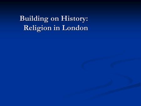 Building on History: Religion in London. The Building on History project - Funded by the Arts and Humanities Research Council - Phase one (2009-2011):