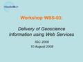 Workshop WSS-03: Delivery of Geoscience Information using Web Services IGC 2008 10 August 2008.