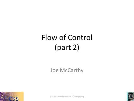 Flow of Control (part 2) Joe McCarthy CSS 161: Fundamentals of Computing.