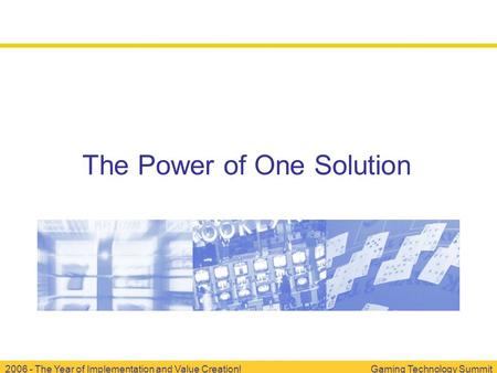 2006 - The Year of Implementation and Value Creation!Gaming Technology Summit The Power of One Solution.