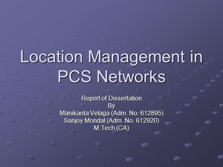 Location Management in PCS Networks Report of Dissertation By Manikanta Velaga (Adm. No. 612895) Sanjoy Mondal (Adm. No. 612920) M.Tech (CA)