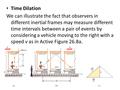 Time Dilation We can illustrate the fact that observers in different inertial frames may measure different time intervals between a pair of events by considering.