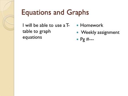 Equations and Graphs I will be able to use a T- table to graph equations Homework Weekly assignment Pg #---