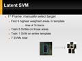 Latent SVM 1 st Frame: manually select target Find 6 highest weighted areas in template Area of 16 blocks Train 6 SVMs on those areas Train 1 SVM on entire.