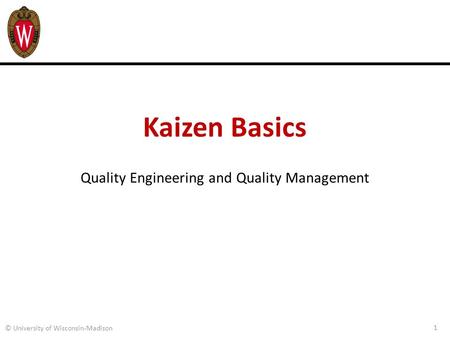 Kaizen Basics Quality Engineering and Quality Management 1 © University of Wisconsin-Madison.