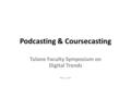 Podcasting & Coursecasting Tulane Faculty Symposium on Digital Trends May 11, 2007.