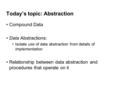 Today’s topic: Abstraction Compound Data Data Abstractions: Isolate use of data abstraction from details of implementation Relationship between data abstraction.