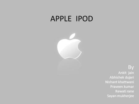 APPLE IPOD By Ankit jain Abhishek dujari Nishant khattwani Praveen kumar Rewati rane Sayan mukherjee.