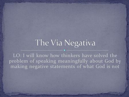 LO: I will know how thinkers have solved the problem of speaking meaningfully about God by making negative statements of what God is not.