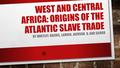 WEST AND CENTRAL AFRICA: ORIGINS OF THE ATLANTIC SLAVE TRADE BY WHITLEY, RACHEL, LAUREN, JACKSON, Q, AND SIERRA.