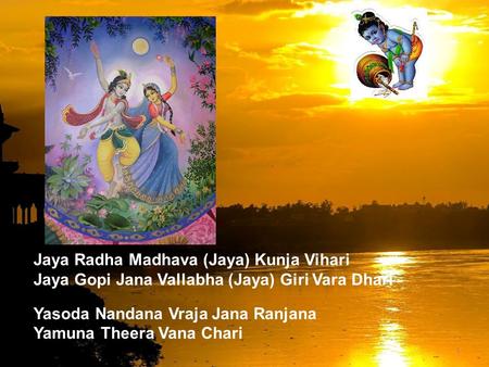 1 Jaya Radha Madhava (Jaya) Kunja Vihari Jaya Gopi Jana Vallabha (Jaya) Giri Vara Dhari Yasoda Nandana Vraja Jana Ranjana Yamuna Theera Vana Chari.