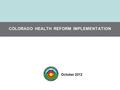 Department of Health Care Policy and Financing COLORADO HEALTH REFORM IMPLEMENTATION October 2012.