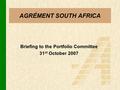 AGRÉMENT SOUTH AFRICA Briefing to the Portfolio Committee 31 st October 2007.