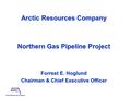 Arctic Resources Company Northern Gas Pipeline Project Forrest E. Hoglund Chairman & Chief Executive Officer.