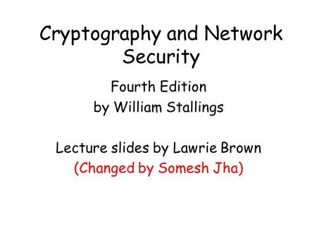 Cryptography and Network Security Fourth Edition by William Stallings Lecture slides by Lawrie Brown (Changed by Somesh Jha)