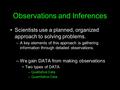 Observations and Inferences Scientists use a planned, organized approach to solving problems. –A key elements of this approach is gathering information.